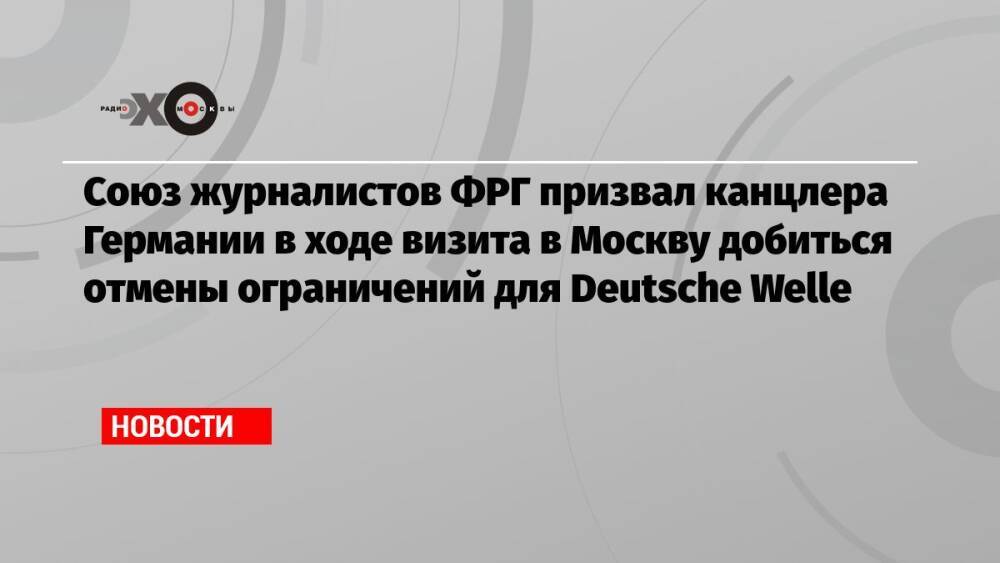 Союз журналистов ФРГ призвал канцлера Германии в ходе визита в Москву добиться отмены ограничений для Deutsche Welle