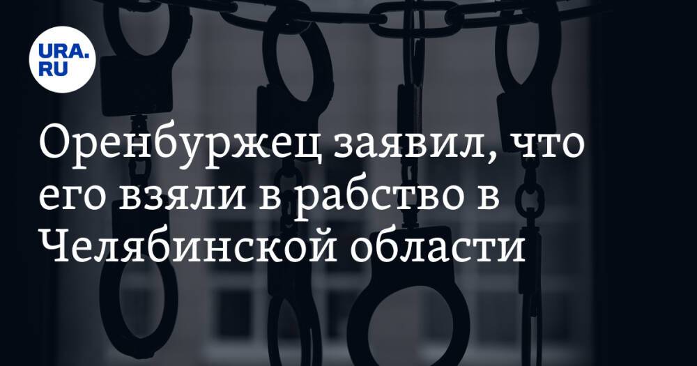 Оренбуржец заявил, что его взяли в рабство в Челябинской области
