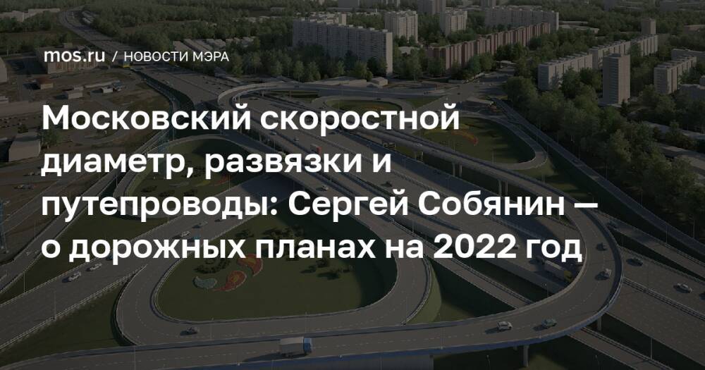 Московский скоростной диаметр, развязки и путепроводы: Сергей Собянин — о дорожных планах на 2022 год