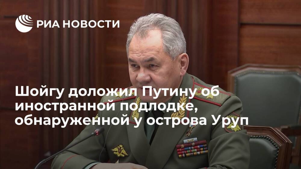 Глава Минобороны Шойгу доложил Путину о подлодке, обнаруженной в районе острова Уруп