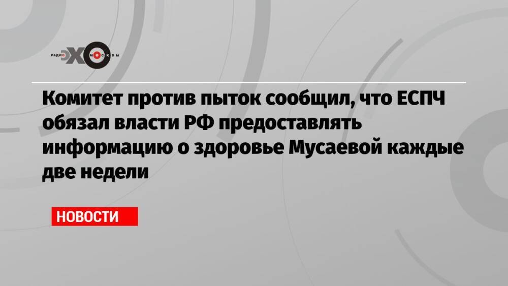 Комитет против пыток сообщил, что ЕСПЧ обязал власти РФ предоставлять информацию о здоровье Мусаевой каждые две недели