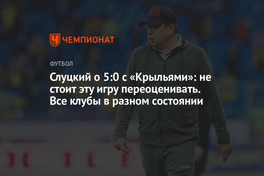 Слуцкий о 5:0 с «Крыльями»: не стоит эту игру переоценивать. Все клубы в разном состоянии