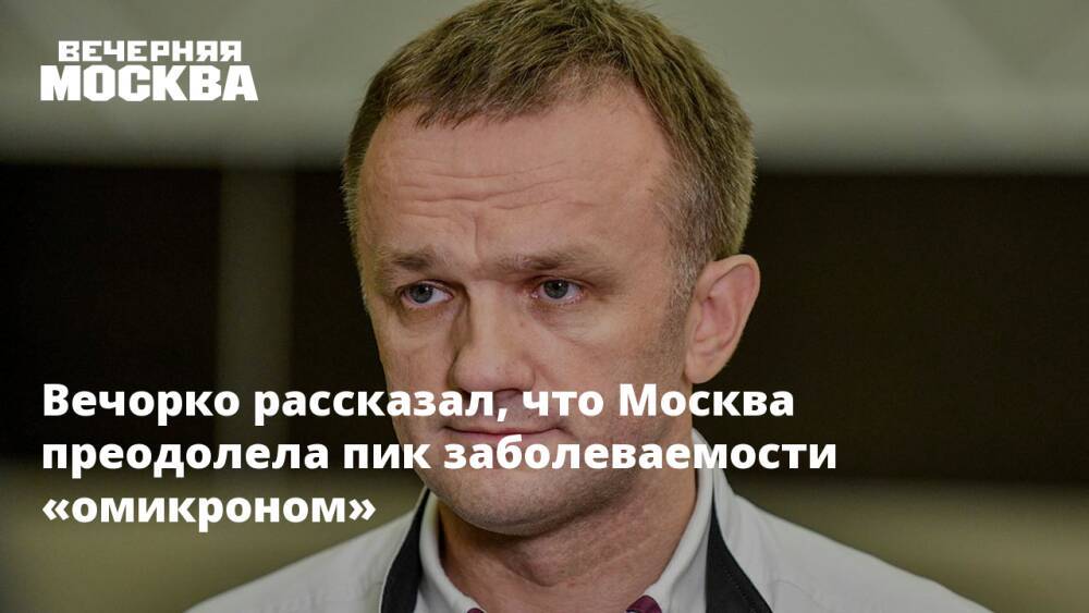 Вечорко рассказал, что Москва преодолела пик заболеваемости «омикроном»