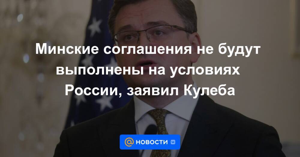 Минские соглашения не будут выполнены на условиях России, заявил Кулеба