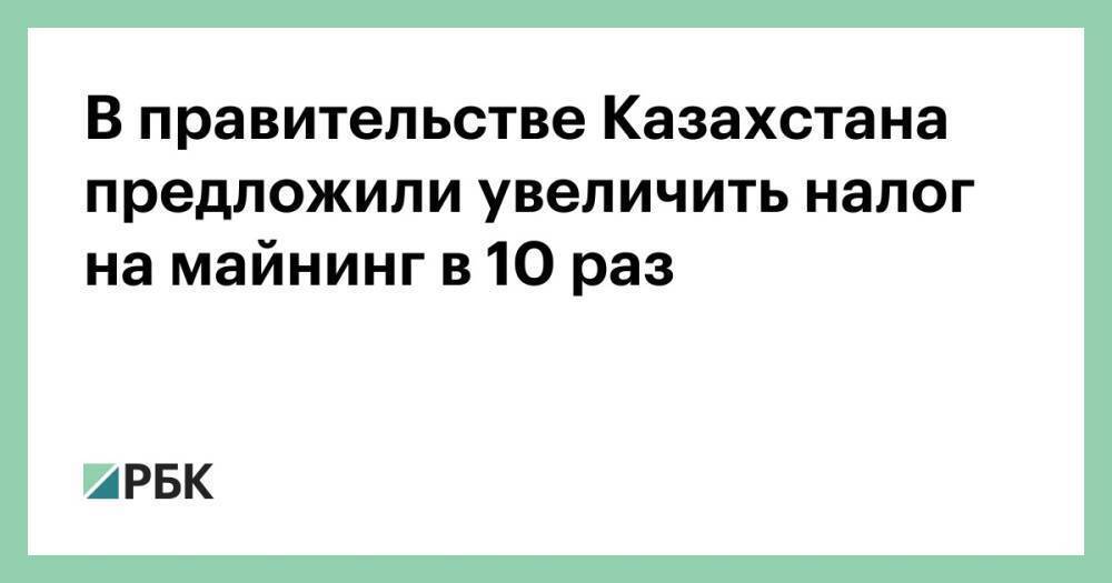 В правительстве Казахстана предложили увеличить налог на майнинг в 10 раз