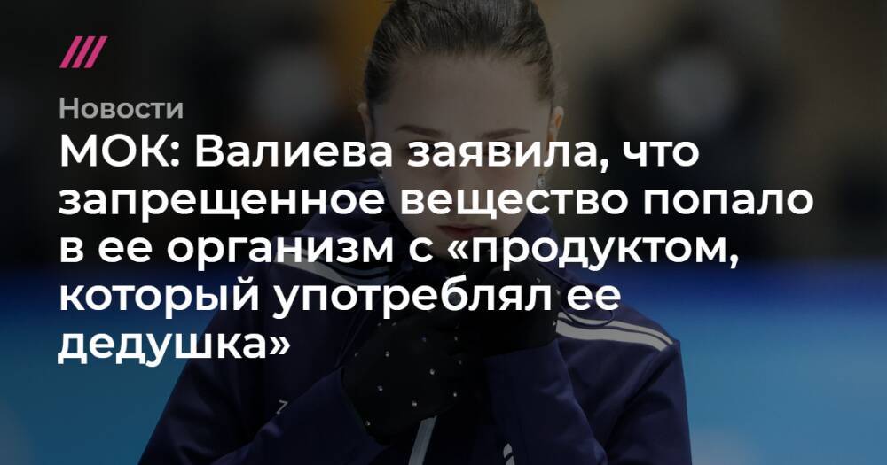 МОК: Валиева заявила, что запрещенное вещество попало в ее организм с «продуктом, который употреблял ее дедушка»