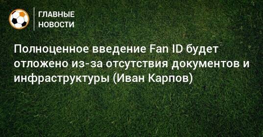 Полноценное введение Fan ID будет отложено из-за отсутствия документов и инфраструктуры (Иван Карпов)