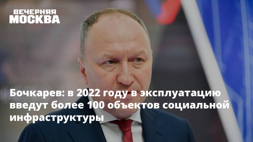 Бочкарев: в 2022 году в эксплуатацию введут более 100 объектов социальной инфраструктуры