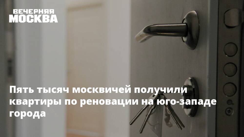 Пять тысяч москвичей получили квартиры по реновации на юго-западе города
