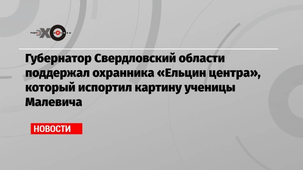 Губернатор Свердловский области поддержал охранника «Ельцин центра», который испортил картину ученицы Малевича