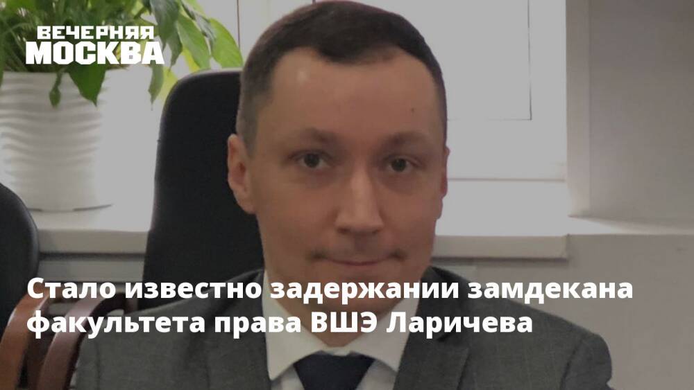 Стало известно задержании замдекана факультета права ВШЭ Ларичева