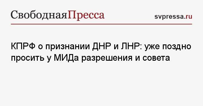 КПРФ о признании ДНР и ЛНР: уже поздно просить у МИДа разрешения и совета