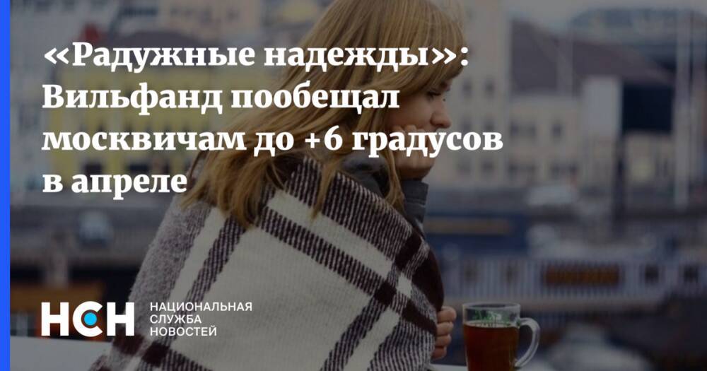 «Радужные надежды»: Вильфанд пообещал москвичам до +6 градусов в апреле