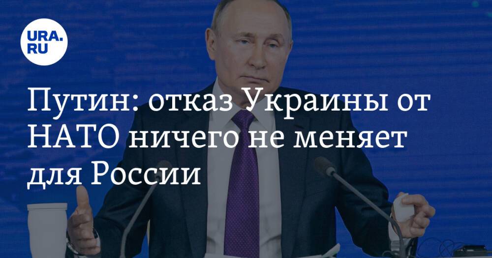 Путин: отказ Украины от НАТО ничего не меняет для России