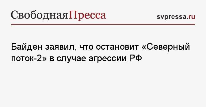Байден заявил, что остановит «Северный поток-2» в случае агрессии РФ