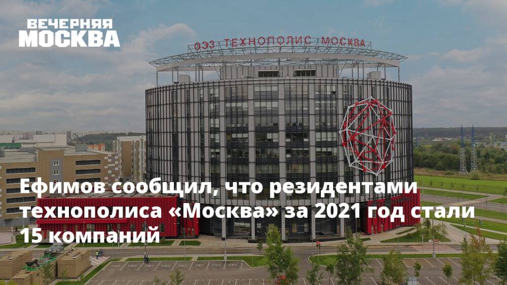 Ефимов сообщил, что резидентами технополиса «Москва» за 2021 год стали 15 компаний