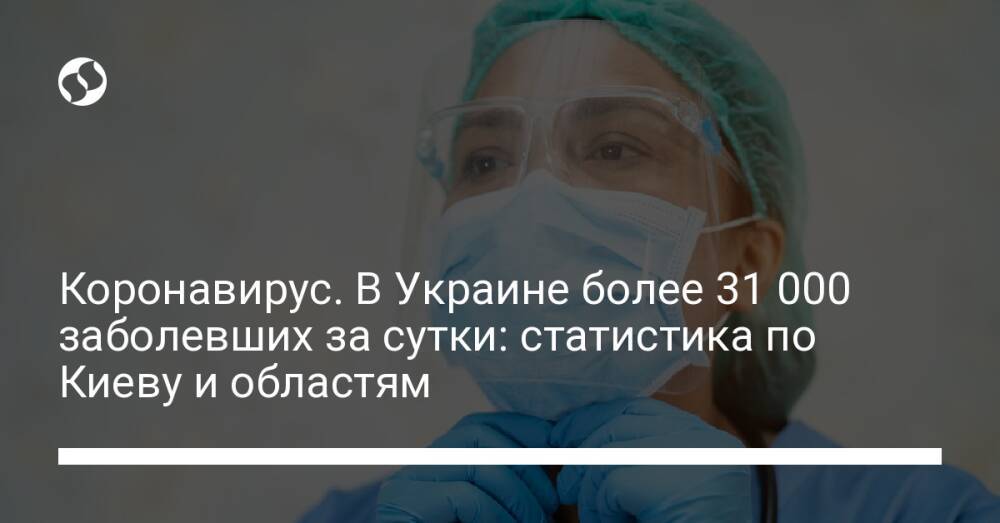 Коронавирус. В Украине более 31 000 заболевших за сутки: статистика по Киеву и областям
