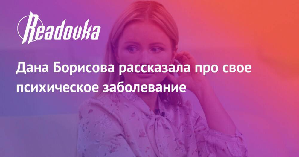 Дана Борисова рассказала про свое психическое заболевание