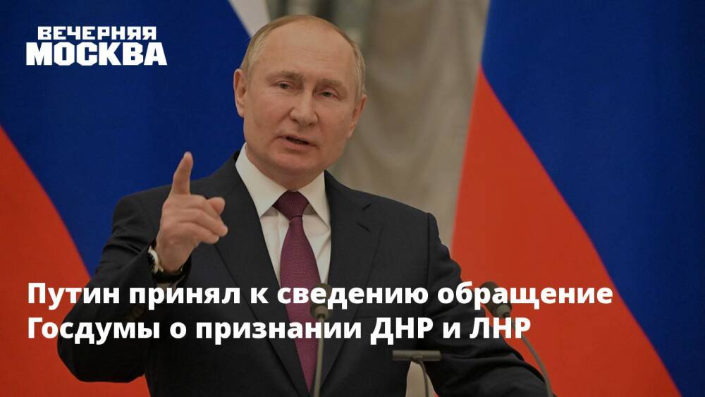 Путин принял к сведению обращение Госдумы о признании ДНР и ЛНР