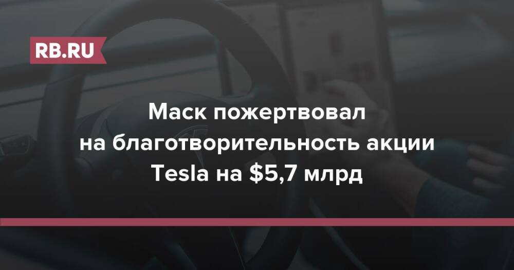 Маск пожертвовал на благотворительность акции Tesla на $5,7 млрд