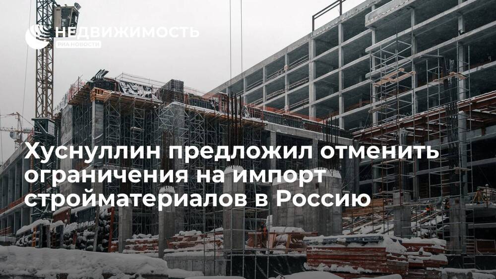 Хуснуллин предложил отменить ограничения на импорт стройматериалов в Россию