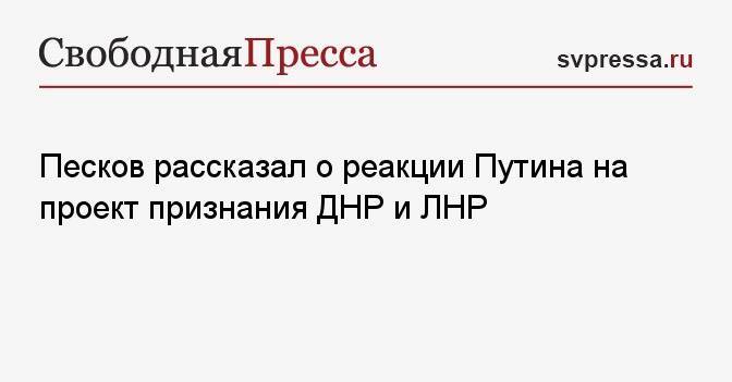 Песков рассказал о реакции Путина на проект признания ДНР и ЛНР