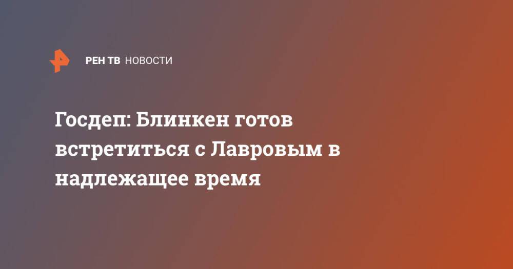 Госдеп: Блинкен готов встретиться с Лавровым в надлежащее время