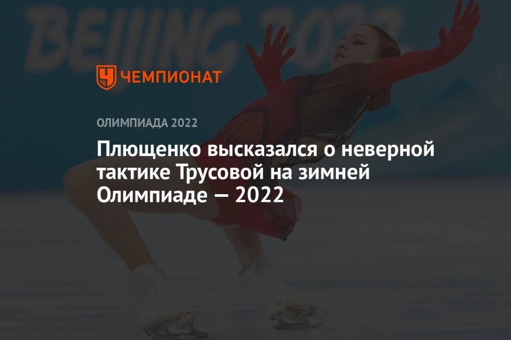 Плющенко высказался о неверной тактике Трусовой на зимней Олимпиаде — 2022