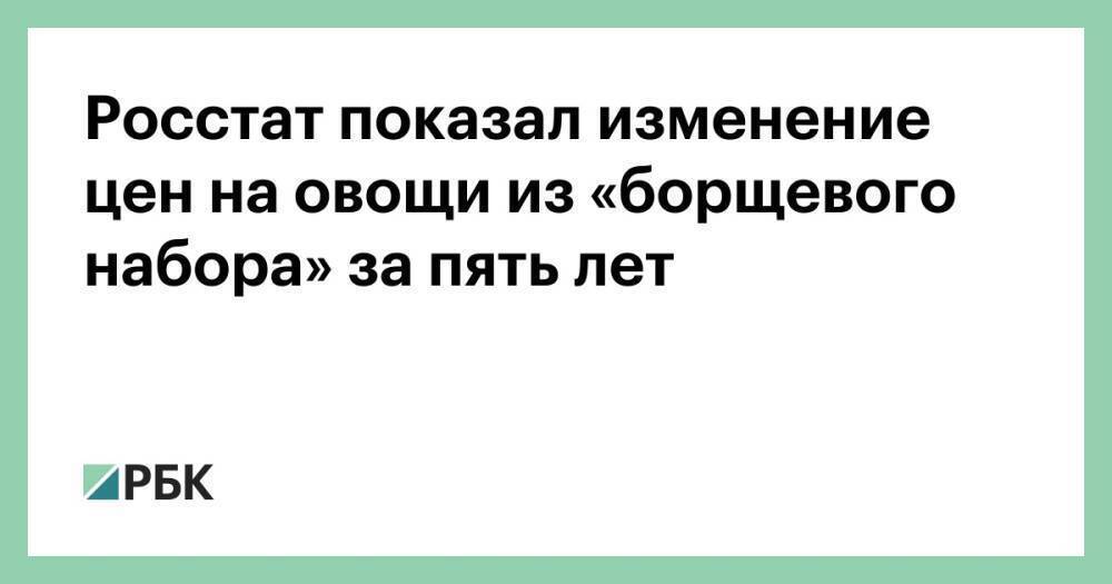 Росстат показал изменение цен на овощи из «борщевого набора» за пять лет