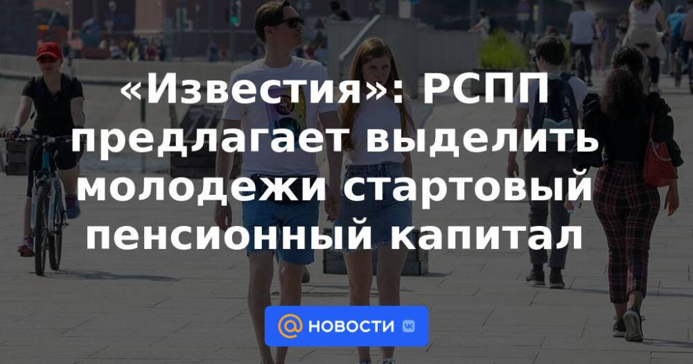 «Известия»: РСПП предлагает выделить молодежи стартовый пенсионный капитал