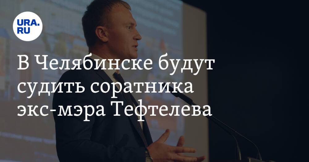 В Челябинске будут судить соратника экс-мэра Тефтелева