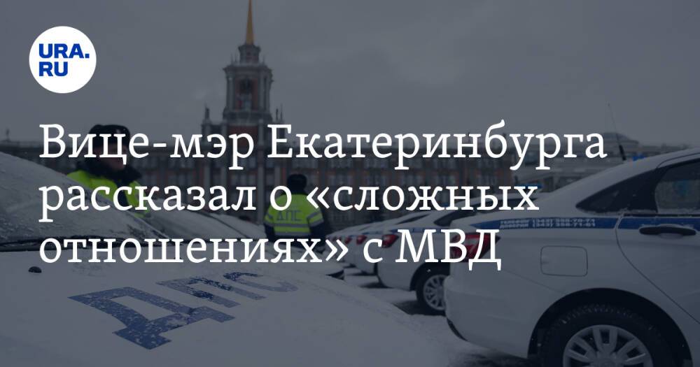 Вице-мэр Екатеринбурга рассказал о «сложных отношениях» с МВД