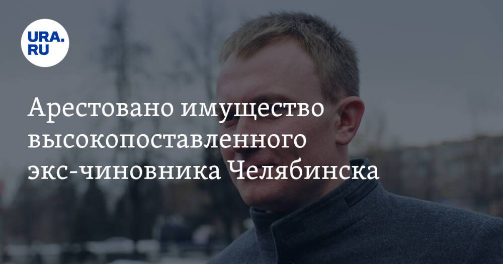 Арестовано имущество высокопоставленного экс-чиновника Челябинска