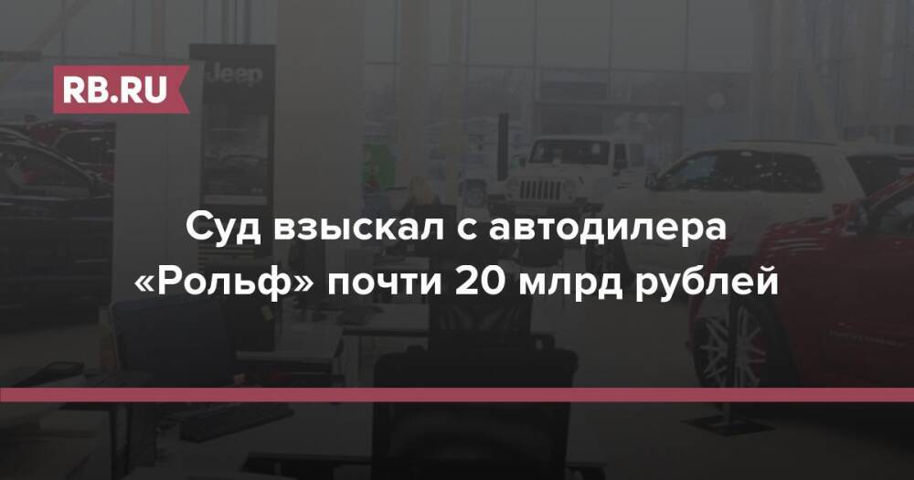 Суд взыскал с автодилера «Рольф» почти 20 млрд рублей