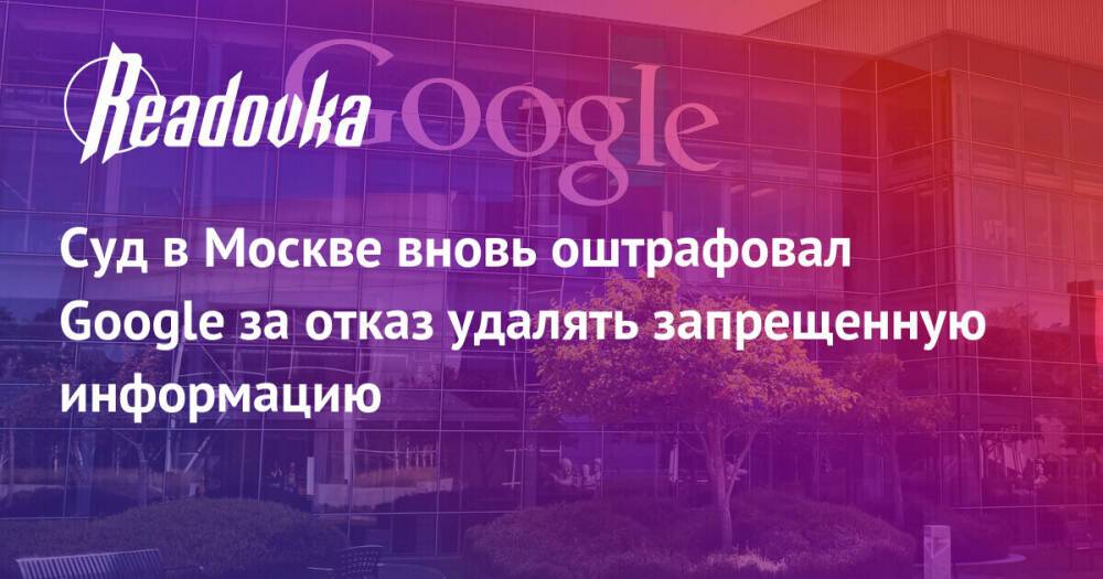 Суд в Москве вновь оштрафовал Google за отказ удалять запрещенную информацию