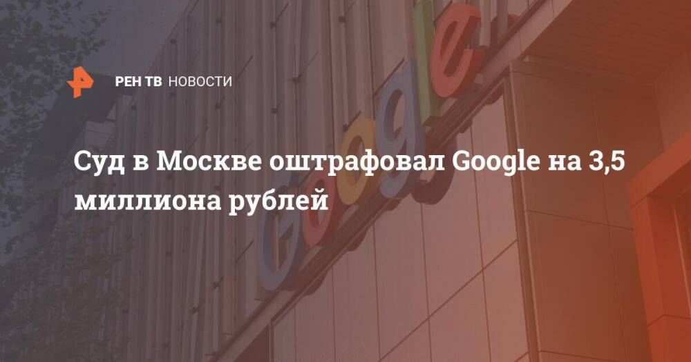 Суд в Москве оштрафовал Google на 3,5 миллиона рублей