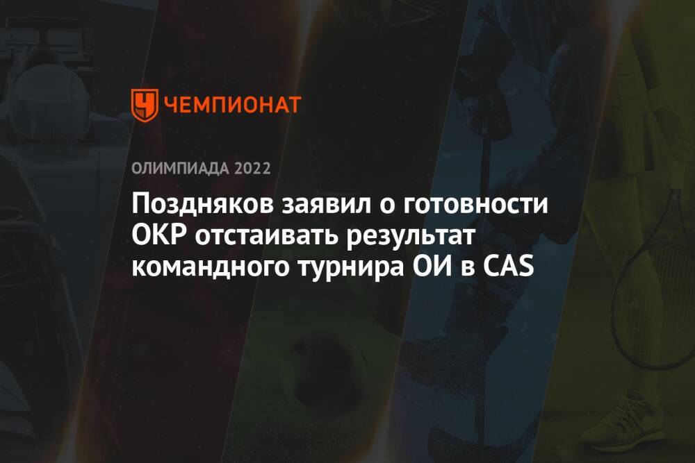 Поздняков заявил о готовности ОКР отстаивать результат командного турнира ОИ в CAS