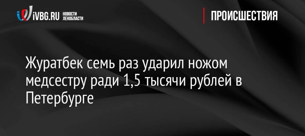 Журатбек семь раз ударил ножом медсестру ради 1,5 тысячи рублей в Петербурге