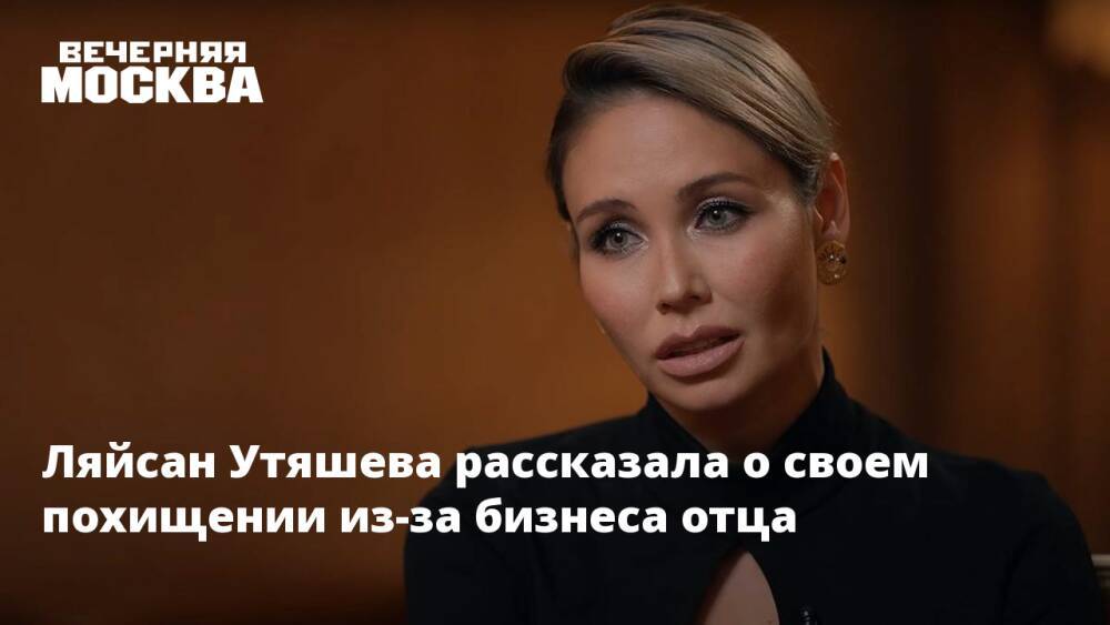 Ляйсан Утяшева рассказала о своем похищении из-за бизнеса отца