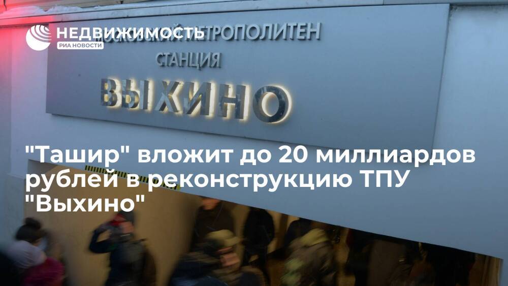 "Ташир" вложит до 20 миллиардов рублей в реконструкцию ТПУ "Выхино"