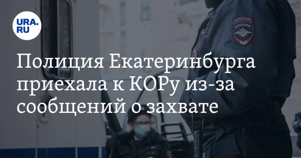 Полиция Екатеринбурга приехала к КОРу из-за сообщений о захвате
