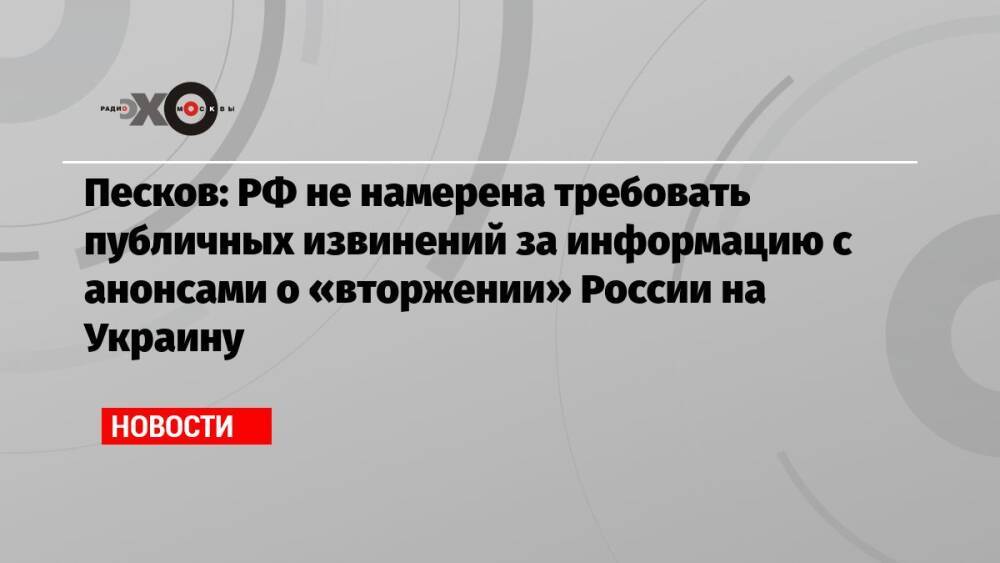 Песков: РФ не намерена требовать публичных извинений за информацию с анонсами о «вторжении» России на Украину