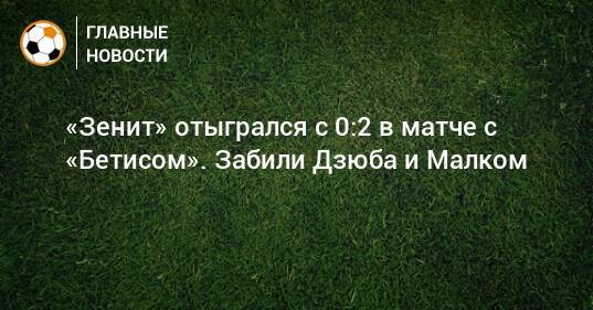 «Зенит» отыгрался с 0:2 в матче с «Бетисом». Забили Дзюба и Малком