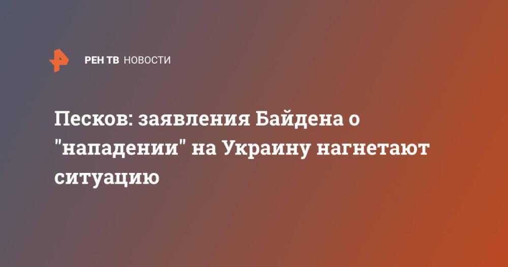 Песков: заявления Байдена о "нападении" на Украину нагнетают ситуацию