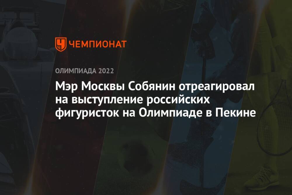 Мэр Москвы Собянин отреагировал на выступление российских фигуристок на Олимпиаде в Пекине