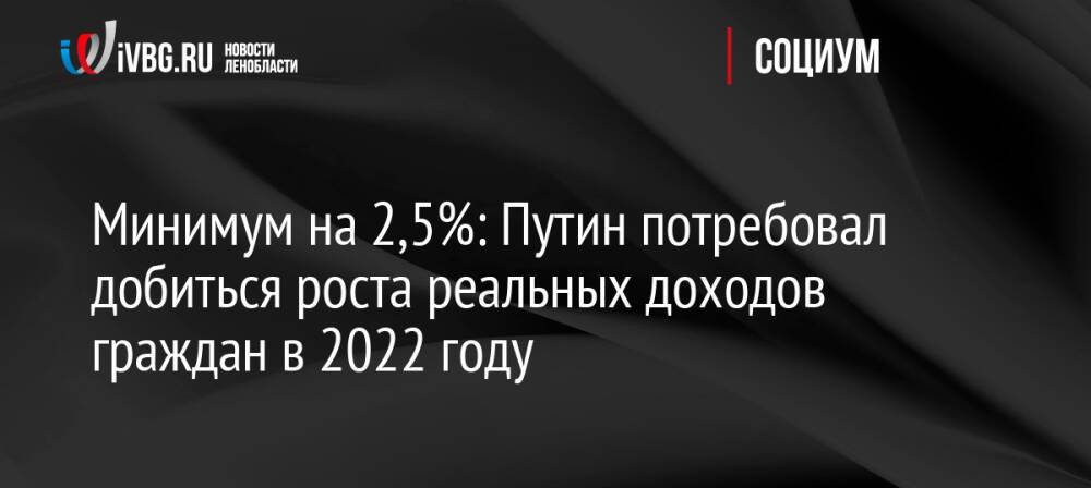 Минимум на 2,5%: Путин потребовал добиться роста реальных доходов граждан в 2022 году