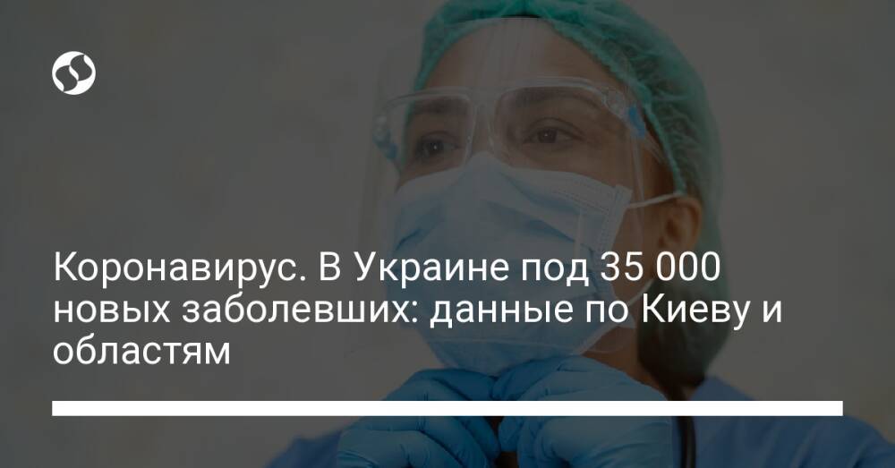 Коронавирус. В Украине под 35 000 новых заболевших: данные по Киеву и областям