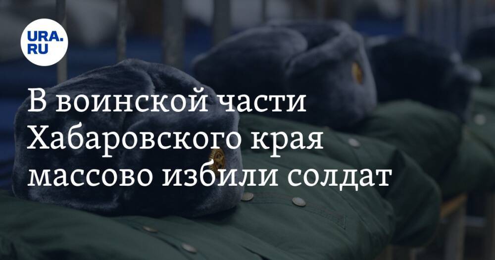 В воинской части Хабаровского края массово избили солдат