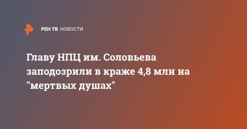 Главу НПЦ им. Соловьева заподозрили в краже 4,8 млн на "мертвых душах"