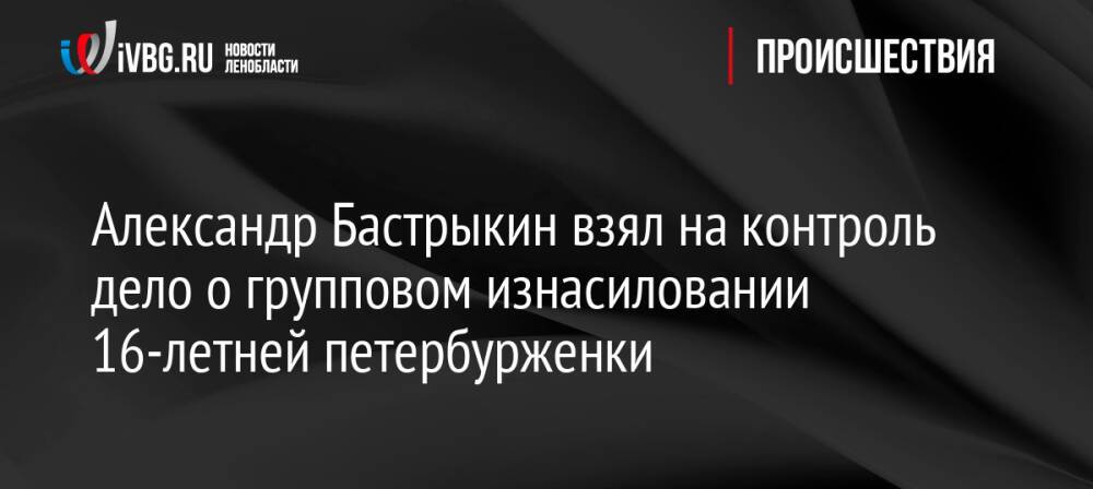 Александр Бастрыкин взял на контроль дело о групповом изнасиловании 16-летней петербурженки
